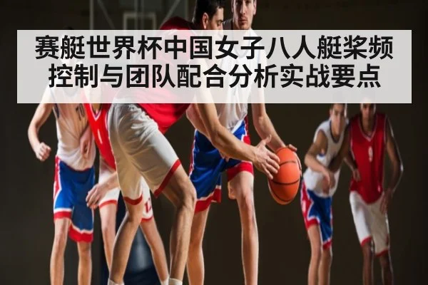 赛艇世界杯中国女子八人艇桨频控制与团队配合分析实战要点
