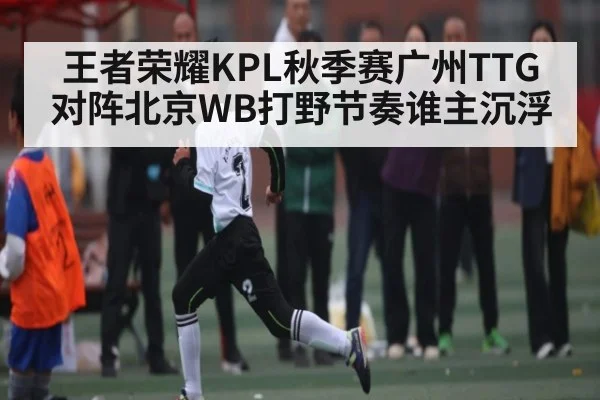 王者荣耀KPL秋季赛广州TTG对阵北京WB打野节奏谁主沉浮