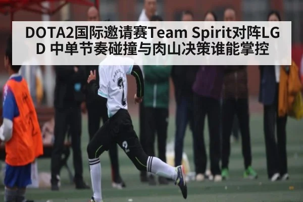 DOTA2国际邀请赛Team Spirit对阵LGD 中单节奏碰撞与肉山决策谁能掌控