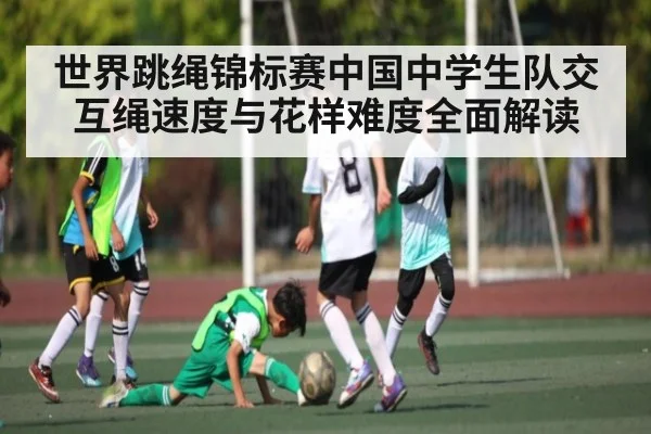 世界跳绳锦标赛中国中学生队交互绳速度与花样难度全面解读
