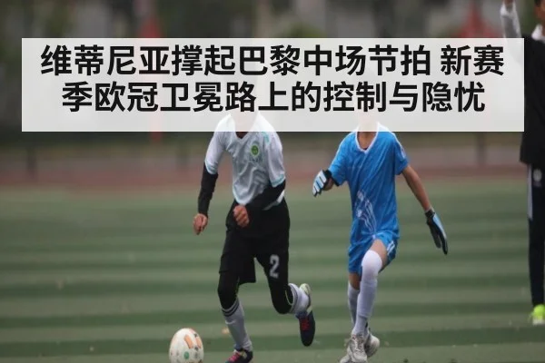 维蒂尼亚撑起巴黎中场节拍 新赛季欧冠卫冕路上的控制与隐忧