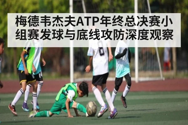 梅德韦杰夫ATP年终总决赛小组赛发球与底线攻防深度观察